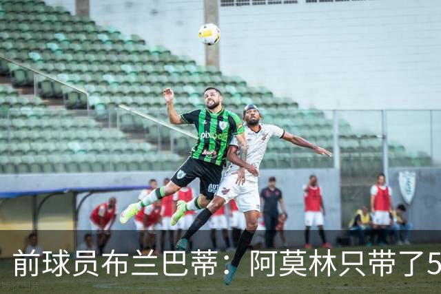 前球员布兰巴蒂：阿莫林只带了5场别急下结论；看好罗马战国米