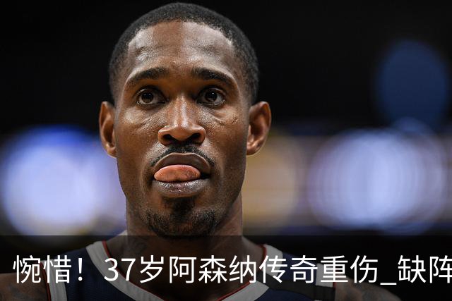 惋惜！37岁阿森纳传奇重伤 缺阵2个月 重返西甲后前5轮造7球比肩伊布