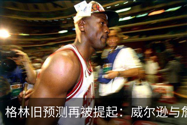 格林旧预测再被提起：威尔逊与詹姆斯一起训练