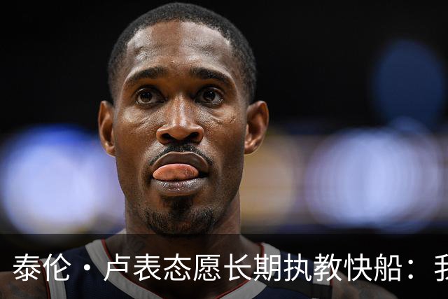 泰伦·卢表态愿长期执教快船：我不想去其他任何地方