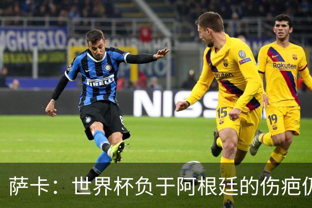 萨卡：世界杯负于阿根廷的伤疤仍未褪去，等它愈合只能顺其自然