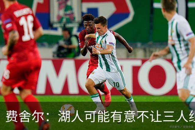 费舍尔：湖人可能有意不让三人组提前亮相 避免暴露新赛季打法