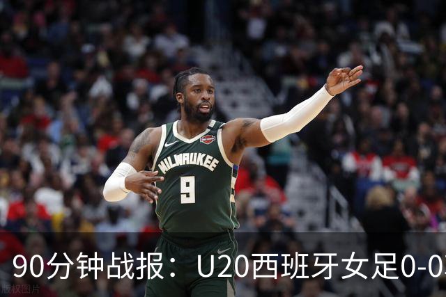 90分钟战报：U20西班牙女足0-0朝鲜女足，朴洙京多次扑救建功