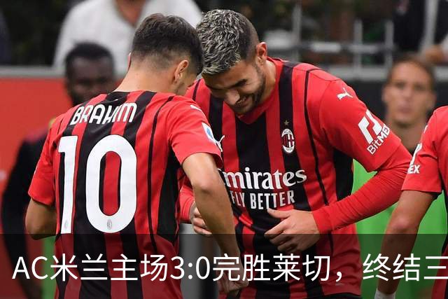 AC米兰主场3:0完胜莱切，终结三轮不胜。